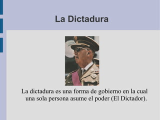 La Dictadura La dictadura es una forma de gobierno en la cual una sola persona asume el poder (El Dictador). 