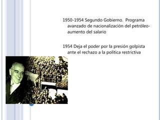 1950-1954 Segundo Gobierno. Programa
avanzado de nacionalización del petróleo-
aumento del salario
1954 Deja el poder por la presión golpista
ante el rechazo a la política restrictiva
 