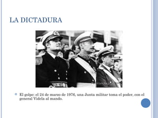 LA DICTADURA
 El golpe: el 24 de marzo de 1976, una Junta militar toma el poder, con el
general Videla al mando.
 