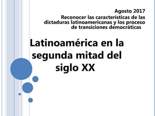 Latinoamérica en la
segunda mitad del
siglo XX
Agosto 2017
Reconocer las características de las
dictaduras latinoamericanas y los proceso
de transiciones democráticas
 