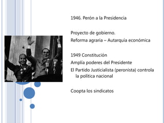 1946. Perón a la Presidencia
Proyecto de gobierno.
Reforma agraria – Autarquía económica
1949 Constitución
Amplía poderes ...