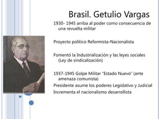 Brasil. Getulio Vargas
1930- 1945 arriba al poder como consecuencia de
una revuelta militar
Proyecto político Reformista-N...