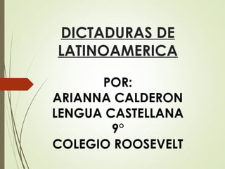 DICTADURAS DE
LATINOAMERICA
POR:
ARIANNA CALDERON
LENGUA CASTELLANA
9°
COLEGIO ROOSEVELT
 