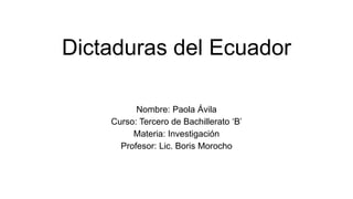 Dictaduras del Ecuador
Nombre: Paola Ávila
Curso: Tercero de Bachillerato ‘B’
Materia: Investigación
Profesor: Lic. Boris Morocho
 