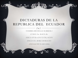 DICTADURAS DE LA
REPUBLICA DEL ECUADOR
NOMBRE:MICHELLE BARRERA
CURSO: 3ro BACH «B»
ASIGNATURA: INVESTIGACION
DOCENTE: BORIS MOROCHO
ANO LECTIVO: 2015-2016
 