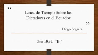 “
”
Linea de Tiempo Sobre las
Dictaduras en el Ecuador
Diego Segarra
3ro BGU “B”
 