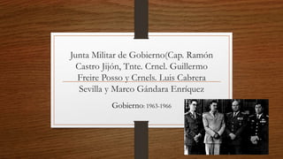 Junta Militar de Gobierno(Cap. Ramón
Castro Jijón, Tnte. Crnel. Guillermo
Freire Posso y Crnels. Luis Cabrera
Sevilla y Marco Gándara Enríquez
Gobierno: 1963-1966
 