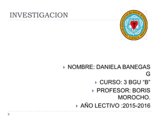 INVESTIGACION
 NOMBRE: DANIELA BANEGAS
G
 CURSO: 3 BGU “B”
 PROFESOR: BORIS
MOROCHO.
 AÑO LECTIVO :2015-2016
 