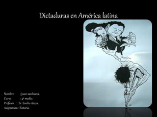 Dictaduras en América latina
Nombre : Juan sanhueza.
Curso : 4º medio.
Profesor : Sr. Emilio Araya.
Asignatura : historia.
 
