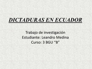 DICTADURAS EN ECUADOR
Trabajo de investigación
Estudiante: Leandro Medina
Curso: 3 BGU “B”
 
