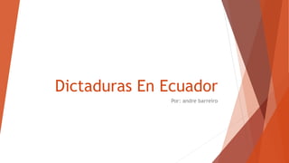 Dictaduras En Ecuador
Por: andre barreiro
 