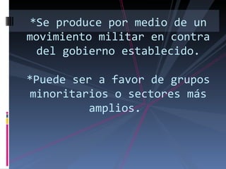 *Se produce por medio de un movimiento militar en contra del gobierno establecido. *Puede ser a favor de grupos minoritarios o sectores más amplios.  