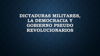 DICTADURAS MILITARES,
LA DEMOCRACIA Y
GOBIERNO PSEUDO
REVOLUCIONARIOS
 