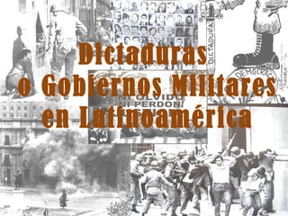 Dictaduras
o Gobiernos Militares
  en Latinoamérica
 