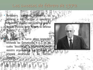    Bordaberry, queriendo devolver a los
    militares a los cuarteles y someterlos
    nuevamente al poder civil, nombró al general
    Antonio Francese como Ministro de Defensa
    Nacional.

    El ejercito y la fuerza aérea responden
    emitiendo los Comunicados 4 y 7, en los
    cuales "desconocen" la autoridad del novel
    ministro argumentando que el mismo se
    proponía desarticular a las Fuerzas
    Armadas.
 
