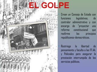    Crean un Consejo de Estado con
    funciones     legislativas,      de
    contralor administrativo y con
    encargo de "proyectar una
    reforma constitucional que
    reafirme       los       principios
    republicanos-democráticos.

   Restringe la libertad de
    pensamiento y faculta a las FF.AA.
    y Policiales para asegurar la
    prestación interrumpida de los
    servicios públicos. 
 