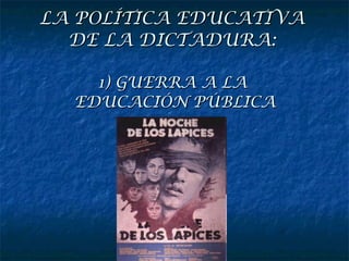 LA POLÍTICA EDUCATIVA  DE LA DICTADURA:  1) GUERRA A LA  EDUCACIÓN PÚBLICA 