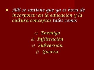Allí se sostiene que ya es hora de  incorporar en la educación y la cultura conceptos  tales como: Enemigo Infiltración Subversión Guerra 
