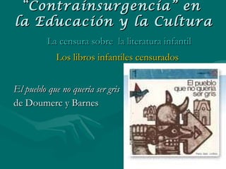 El pueblo que no quería ser gris de  Doumerc y Barnes   “ Contrainsurgencia” en  la Educación y la Cultura La censura sobre  la literatura infantil Los libros infantiles censurados 