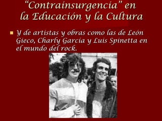 Y de artistas y obras como las de León Gieco, Charly García y Luis Spinetta en el mundo del rock. “ Contrainsurgencia” en  la Educación y la Cultura 