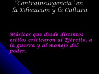 Músicos que desde distintos estilos criticaron al Ejército, a la guerra y al manejo del poder. “ Contrainsurgencia” en  la Educación y la Cultura 