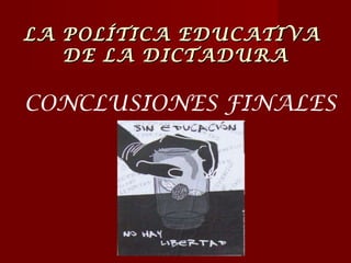 LA POLÍTICA EDUCATIVA  DE LA DICTADURA CONCLUSIONES FINALES 