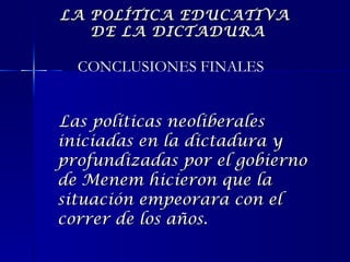 Las políticas neoliberales iniciadas en la dictadura y profundizadas por el gobierno de Menem hicieron que la situación empeorara con el correr de los años. CONCLUSIONES FINALES LA POLÍTICA EDUCATIVA  DE LA DICTADURA 
