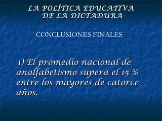 1) El promedio nacional de analfabetismo supera el 15 % entre los mayores de catorce años. CONCLUSIONES FINALES LA POLÍTICA EDUCATIVA  DE LA DICTADURA 
