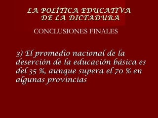 3) El promedio nacional de la deserción de la educación básica es del 35 %, aunque supera el 70 % en algunas provincias CONCLUSIONES FINALES LA POLÍTICA EDUCATIVA  DE LA DICTADURA 