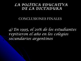 4) En 1995, el 20% de los estudiantes repitieron el año en los colegios secundarios argentinos CONCLUSIONES FINALES LA POLÍTICA EDUCATIVA  DE LA DICTADURA 