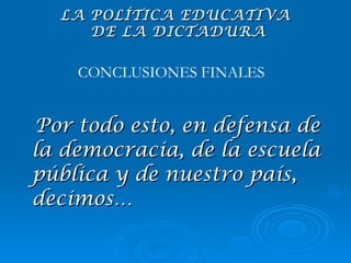 Por todo esto, en defensa de la democracia, de la escuela pública y de nuestro país, decimos… CONCLUSIONES FINALES LA POLÍTICA EDUCATIVA  DE LA DICTADURA 