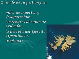 El saldo de su gestión fue: miles de muertos y desaparecidos  centenares de miles de exiliados  la derrota del Ejército argentino en Malvinas   