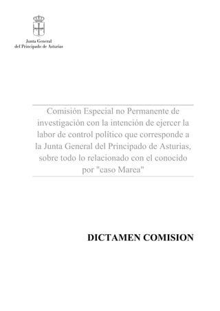 Comisión Especial no Permanente de
investigación con la intención de ejercer la
labor de control político que corresponde a
la Junta General del Principado de Asturias,
sobre todo lo relacionado con el conocido
por "caso Marea"
DICTAMEN COMISION
 