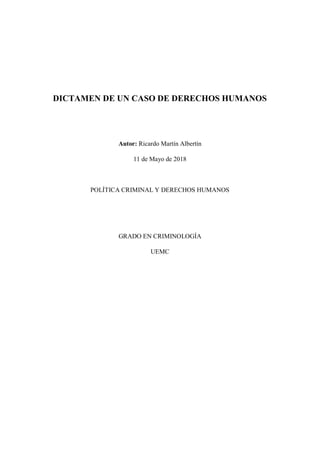 DICTAMEN DE UN CASO DE DERECHOS HUMANOS
Autor: Ricardo Martín Albertín
11 de Mayo de 2018
POLÍTICA CRIMINAL Y DERECHOS HUMANOS
GRADO EN CRIMINOLOGÍA
UEMC
 