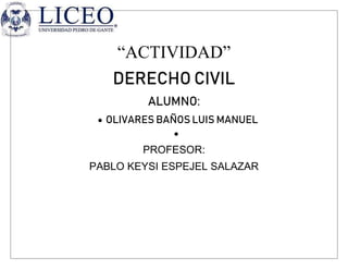 “ACTIVIDAD”
DERECHO CIVIL
ALUMNO:
 OLIVARES BAÑOS LUIS MANUEL

PROFESOR:
PABLO KEYSI ESPEJEL SALAZAR
 