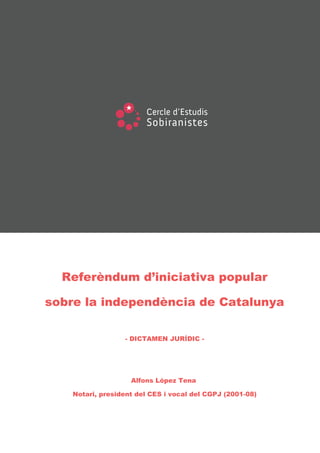 Referèndum d’iniciativa popular

sobre la independència de Catalunya

                  - DICTAMEN JURÍDIC -




                    Alfons López Tena

    Notari, president del CES i vocal del CGPJ (2001-08)
 