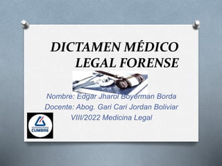 DICTAMEN MÉDICO
LEGAL FORENSE
Nombre: Edgar Jharol Boyerman Borda
Docente: Abog. Gari Cari Jordan Boliviar
VIII/2022 Medicina Legal
 