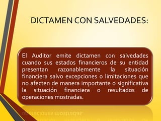 DICTAMEN CON SALVEDADES:
El Auditor emite dictamen con salvedades
cuando sus estados financieros de su entidad
presentan razonablemente la situación
financiera salvo excepciones o limitaciones que
no afecten de manera importante o significativa
la situación financiera o resultados de
operaciones mostradas.
 