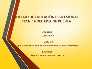 COLEGIO DE EDUCACIÓN PROFESIONAL
TÉCNICA DEL EDO. DE PUEBLA
CARRERA:
Contaduría
MÓDULO:
Operación de Procesos de Auditoría de los Estados Financieros.
DOCENTE:
MTRA. LIDIA MENDOZA GARCÍA
 