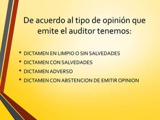 De acuerdo al tipo de opinión que
emite el auditor tenemos:
• DICTAMEN EN LIMPIO O SIN SALVEDADES
• DICTAMEN CON SALVEDADES
• DICTAMEN ADVERSO
• DICTAMEN CON ABSTENCION DE EMITIR OPINION
 