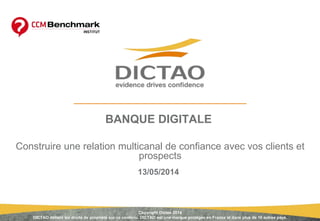 13/05/2014
BANQUE DIGITALE
Construire une relation multicanal de confiance avec vos clients et
prospects
Copyright Dictao 2014
DICTAO détient les droits de propriété sur ce contenu. DICTAO est une marque protégée en France et dans plus de 10 autres pays.
 