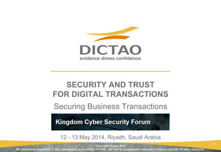 1
SECURITY AND TRUST
FOR DIGITAL TRANSACTIONS
Securing Business Transactions
12 - 13 May 2014, Riyadh, Saudi Arabia
Copyright Dictao 2014
All information contained in this presentation is owned by DICTAO. DICTAO is a registered trademark in France and over 10 other countries.
 