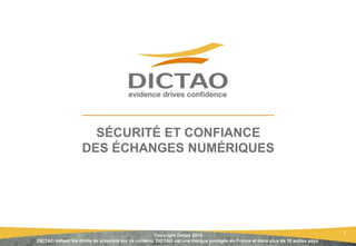 1
SÉCURITÉ ET CONFIANCE
DES ÉCHANGES NUMÉRIQUES
Copyright Dictao 2014
DICTAO détient les droits de propriété sur ce contenu. DICTAO est une marque protégée en France et dans plus de 10 autres pays.
 