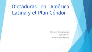 Dictaduras en América
Latina y el Plan Cóndor
Nombre: Tamara Arévalo
Curso:3ro”C”
Materia: Investigación
 