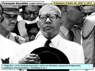 François Duvalier (1907-1971)
« Papa Doc » et les Tontons macoutes. 100% aux élections, massacres d’opposants,
expulsions. S’autoproclame « Président à vie ».
Président d'Haïti de 1957 à 1971
 