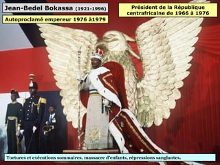 Jean-Bedel Bokassa (1921-1996)
Tortures et exécutions sommaires, massacre d’enfants, répressions sanglantes.
Président de la République
centrafricaine de 1966 à 1976
Autoproclamé empereur 1976 à1979
 