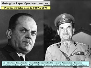 Geórgios Papadópoulos (1919-1999)
La « dictature des colonels » rétablit la loi martiale et la censure. Arrestations de masse
(anticommunisme), bagnes. Jugé pour haute trahison, mutinerie, torture et d'autres crimes.
Premier ministre grec de 1967 à 1974
 