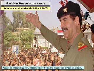 Saddam Hussein (1937-2006)
Accusé de crimes de guerre, crimes contre l'humanité et génocide envers les kurdes.
Homme d’état irakien de 1979 à 2003
 
