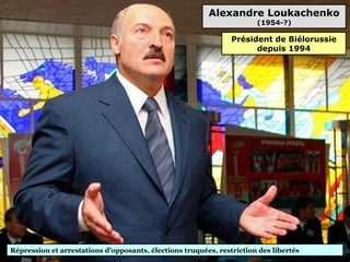 Alexandre Loukachenko
(1954-?)
Répression et arrestations d’opposants, élections truquées, restriction des libertés
Président de Biélorussie
depuis 1994
 