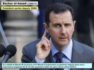 Bachar al-Assad (1965-?)
Il a réduit la liberté de la presse et la liberté d’expression en général. Depuis mars 2011, 
répression sanglante de la révolte populaire (plus de 5400 morts selon l’ONU).
Président syrien depuis 2000
 